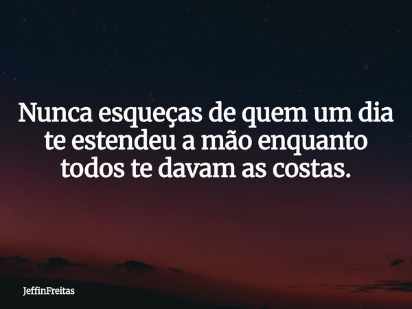 Nunca esqueças de quem um dia te estendeu a mão enquanto todos te davam as costas.... Frase de Jefferson Freitas.