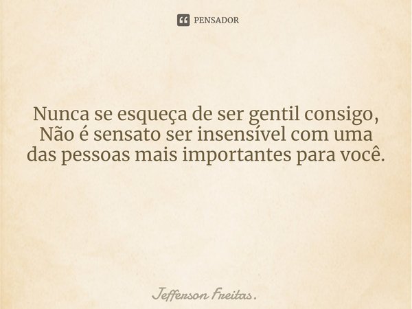 ⁠
Nunca se esqueça de ser gentil consigo,
Não é sensato ser insensível com uma das pessoas mais importantes para você. ⁠... Frase de Jefferson Freitas..