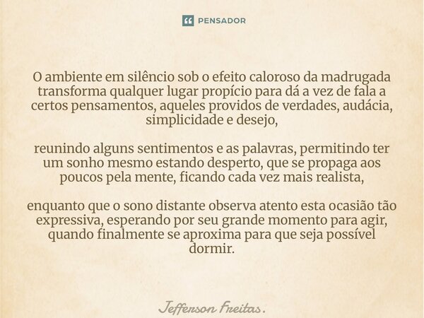 ⁠O ambiente em silêncio sob o efeito caloroso da madrugada transforma qualquer lugar propício para dá a vez de fala a certos pensamentos, aqueles providos de ve... Frase de Jefferson Freitas..