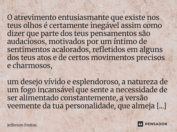 ⁠⁠O atrevimento entusiasmante que existe nos teus olhos é certamente inegável assim como dizer que parte dos teus pensamentos são audaciosos, motivados por um í... Frase de Jefferson Freitas..