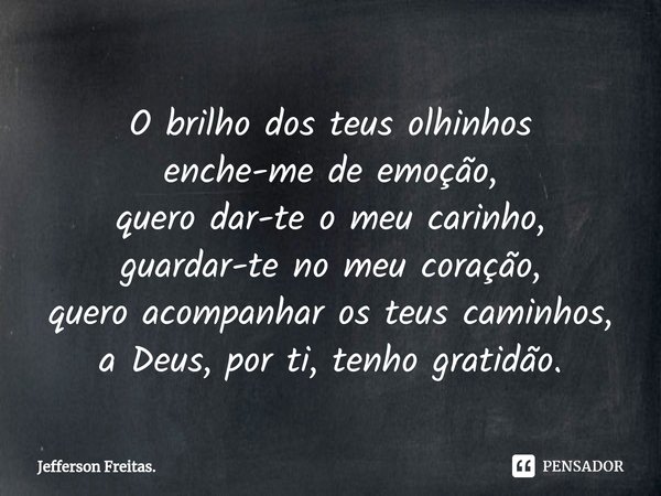 ⁠O brilho dos teus olhinhos
enche-me de emoção,
quero dar-te o meu carinho,
guardar-te no meu coração,
quero acompanhar os teus caminhos,
a Deus, por ti, tenho ... Frase de Jefferson Freitas..
