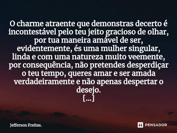 ⁠O charme atraente que demonstras decerto é incontestável pelo teu jeito gracioso de olhar, por tua maneira amável de ser, evidentemente, és uma mulher singular... Frase de Jefferson Freitas..