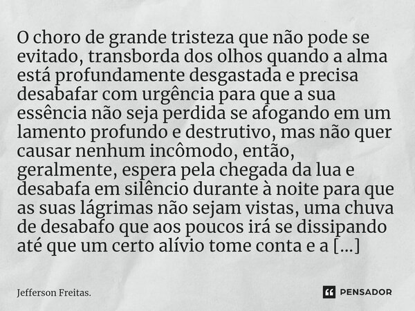 O choro de grande tristeza que não pode se evitado, transborda dos olhos quando a alma está profundamente desgastada e precisa desabafar com urgência par... Frase de Jefferson Freitas..