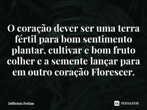⁠⁠O coração dever ser uma terra fértil para bom sentimento plantar, cultivar e bom fruto colher e a semente lançar para em outro coração Florescer.... Frase de Jefferson Freitas.