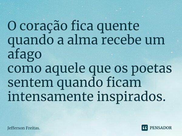 ⁠O coração fica quente quando a alma recebe um afago como aquele que os poetas sentem quando ficam intensamente inspirados.... Frase de Jefferson Freitas..