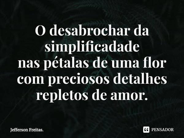 ⁠O desabrochar da simplificadade
nas pétalas de uma flor
com preciosos detalhes
repletos de amor.... Frase de Jefferson Freitas..