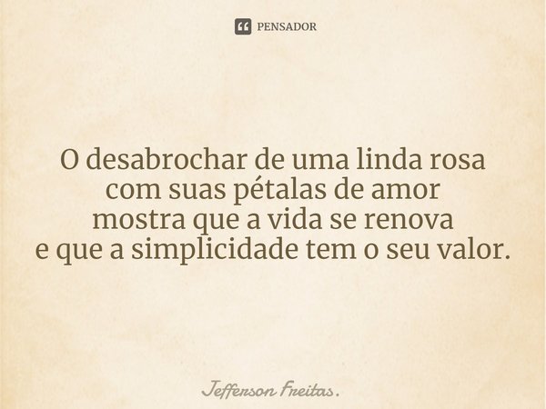 O desabrochar de uma ⁠linda rosa
com suas pétalas de amor
mostra que a vida se renova
e que a simplicidade tem o seu valor.... Frase de Jefferson Freitas..
