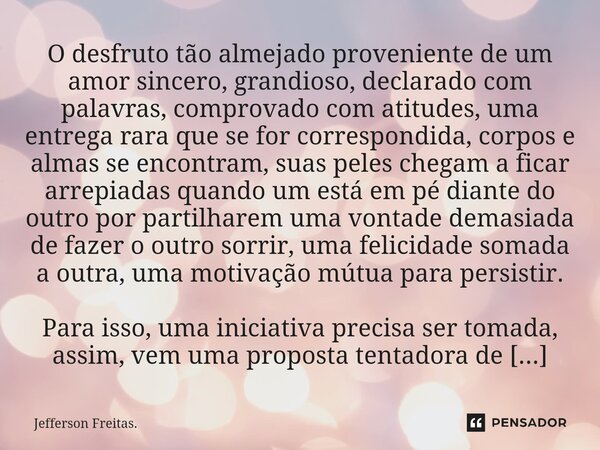 ⁠⁠⁠⁠⁠⁠⁠⁠⁠⁠⁠O desfruto tão almejado proveniente de um amor sincero, grandioso, declarado com palavras, comprovado com atitudes, uma entrega rara que se for corre... Frase de Jefferson Freitas..