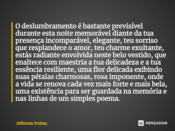 ⁠O deslumbramento é bastante previsível durante esta noite memorável diante da tua presença incomparável, elegante, teu sorriso que resplandece o amor, teu char... Frase de Jefferson Freitas..