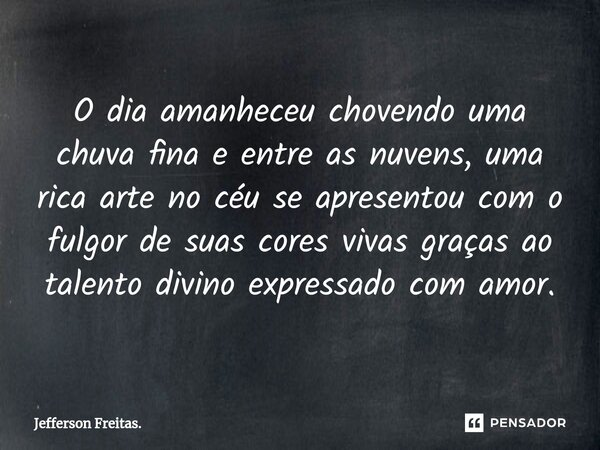 ⁠O dia amanheceu chovendo uma chuva fina e entre as nuvens, uma rica arte no céu se apresentou com o fulgor de suas cores vivas graças ao talento divino express... Frase de Jefferson Freitas..