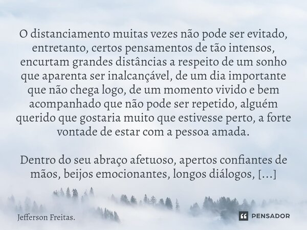 O distanciamento muitas vezes não pode ser evitado, entretanto, ⁠certos pensamentos de tão intensos, encurtam grandes distâncias a respeito de um sonho que apar... Frase de Jefferson Freitas..