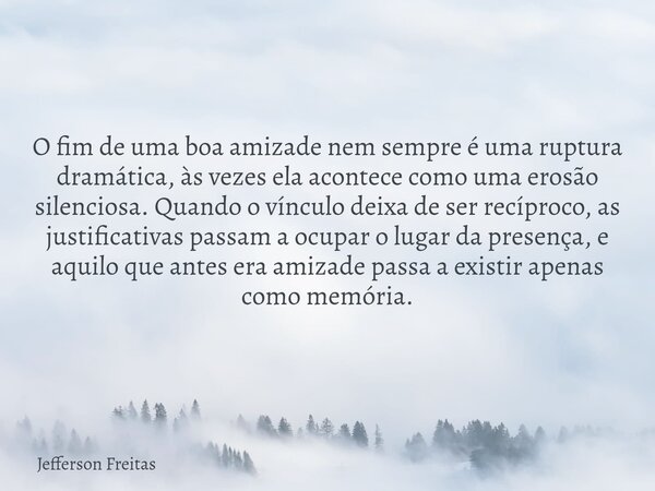 O fim de uma boa amizade nem sempre é uma ruptura dramática, às vezes ela acontece como uma erosão silenciosa. Quando o vínculo deixa de ser recíproco, as justi... Frase de Jefferson Freitas.