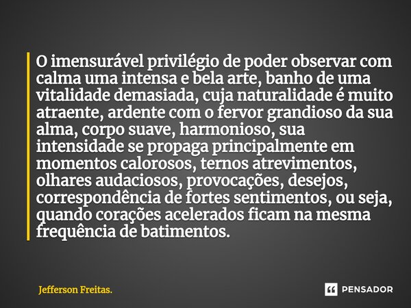 ⁠O imensurável privilégio de poder observar com calma uma intensa e bela arte, banho de uma vitalidade demasiada, cuja naturalidade é muito atraente, ardente co... Frase de Jefferson Freitas..