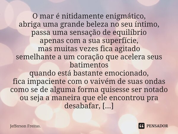 ⁠O mar é nitidamente enigmático, abriga uma grande beleza no seu íntimo, passa uma sensação de equilíbrio apenas com a sua superfície, mas muitas vezes fica agi... Frase de Jefferson Freitas..