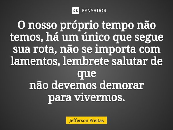 ⁠⁠⁠O nosso próprio tempo não temos, há um único que segue sua rota, não se importa com lamentos, lembrete salutar de que
não devemos demorar
para vivermos.... Frase de Jefferson Freitas.