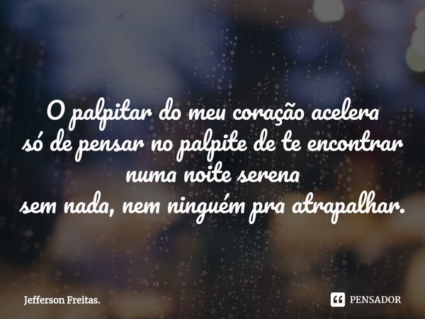 ⁠O palpitar do meu coração acelera
só de pensar no palpite de te encontrar numa noite serena
sem nada, nem ninguém pra atrapalhar.... Frase de Jefferson Freitas..