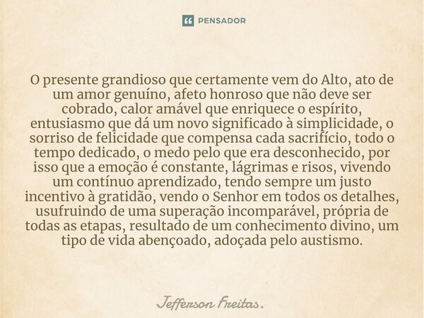 O presente grandioso que certamente vem do Alto, ato de um amor genuíno, afeto honroso que não deve ser cobrado, calor amável que enriquece o espírito, entusias... Frase de Jefferson Freitas..