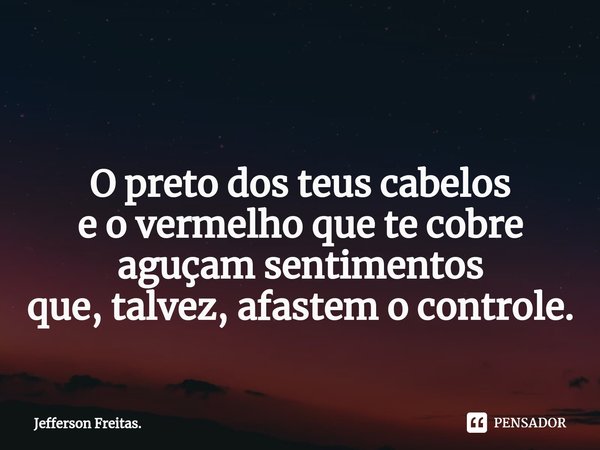 ⁠ O preto dos teus cabelos
e o vermelho que te cobre
aguçam sentimentos
que, talvez, afastem o controle.... Frase de Jefferson Freitas..