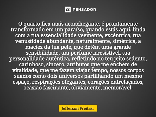 O quarto fica mais aconchegante, é prontamente transformado em um paraíso, quando estás aqui, linda com a tua essencialidade veemente, excêntrica, tua venustid... Frase de Jefferson Freitas..