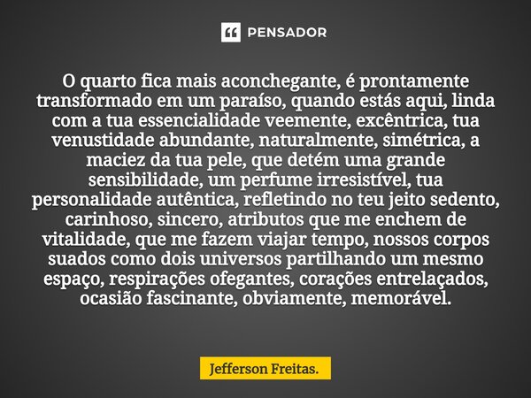 ⁠O quarto fica mais aconchegante, é prontamente transformado em um paraíso, quando estás aqui, linda com a tua essencialidade veemente, excêntrica, tua venustid... Frase de Jefferson Freitas..