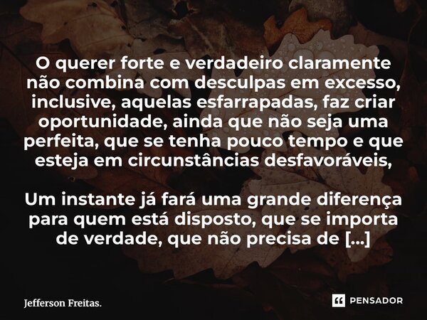 ⁠O querer forte e verdadeiro claramente não combina com desculpas em excesso, inclusive, aquelas esfarrapadas, faz criar oportunidade, ainda que não seja uma pe... Frase de Jefferson Freitas..