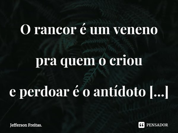 O rancor é um veneno
pra quem o criou
e perdoar é o antídoto
vindo do próprio
e necessário amor.... Frase de Jefferson Freitas..