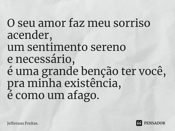 ⁠O seu amor faz meu sorriso acender,
um sentimento sereno
e necessário,
é uma grande benção ter você,
pra minha existência,
é como um afago.... Frase de Jefferson Freitas..