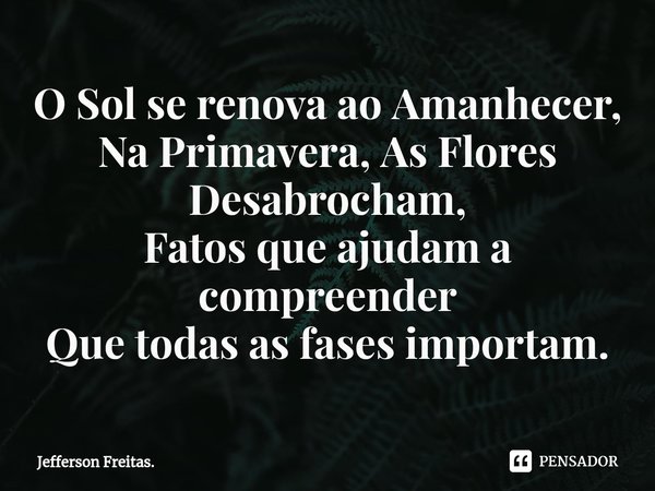 ⁠O Sol se renova ao Amanhecer,
Na Primavera, As Flores Desabrocham,
Fatos que ajudam a compreender
Que todas as fases importam.... Frase de Jefferson Freitas..