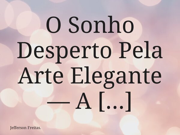 O Sonho Desperto Pela Arte Elegante — A Sedução Do Senso Poético O sabor intenso de um sonho apaixonante que felizmente ganhou vida: uma arte muito elegante de ... Frase de Jefferson Freitas..