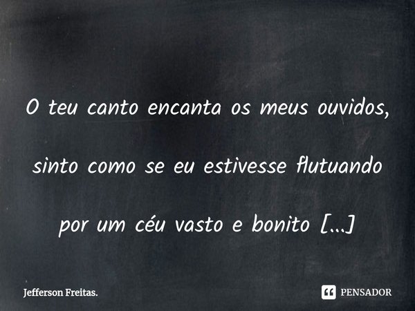 ⁠ O teu canto encanta os meus ouvidos,
sinto como se eu estivesse flutuando
por um céu vasto e bonito
graças ao prazer de te ouvir cantando.... Frase de Jefferson Freitas..