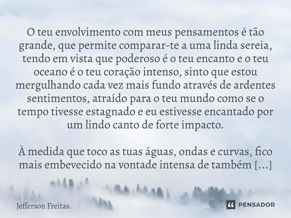 O teu envolvimento com meus pensamentos é tão grande, que permite comparar-te a uma linda sereia, tendo em vista que poderoso é o teu encanto e o teu oceano é o... Frase de Jefferson Freitas..