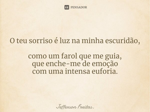O teu sorriso é luz na minha escuridão,
como um farol que me guia,
que enche-me de emoção
com uma intensa euforia.... Frase de Jefferson Freitas..