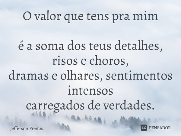 O valor que tens pra mim
é a soma dos teus detalhes,
risos e choros,
dramas e olhares, sentimentos intensos
carregadosde verdades.... Frase de Jefferson Freitas..