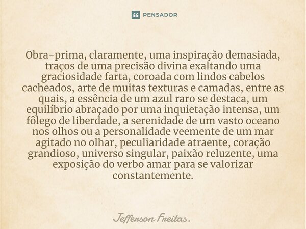 ⁠Obra-prima, claramente, uma inspiração demasiada, traços de uma precisão divina exaltando uma graciosidade farta, coroada com lindos cabelos cacheados, arte de... Frase de Jefferson Freitas..