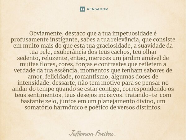 ⁠⁠Obviamente, destaco que a tua impetuosidade é profusamente instigante, sabes a tua relevância, que consiste em muito mais do que esta tua graciosidade, a suav... Frase de Jefferson Freitas..