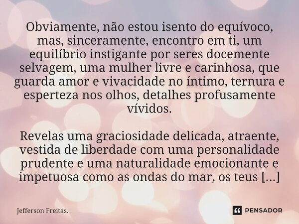 ⁠Obviamente, não estou isento do equívoco, mas, sinceramente, encontro em ti, um equilíbrio instigante por seres docemente selvagem, uma mulher livre e carinhos... Frase de Jefferson Freitas..