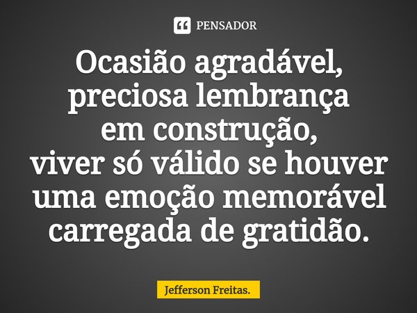 ⁠Ocasião agradável,
preciosa lembrança
em construção,
viver só válido se houver
uma emoção memorável
carregada de gratidão.... Frase de Jefferson Freitas..