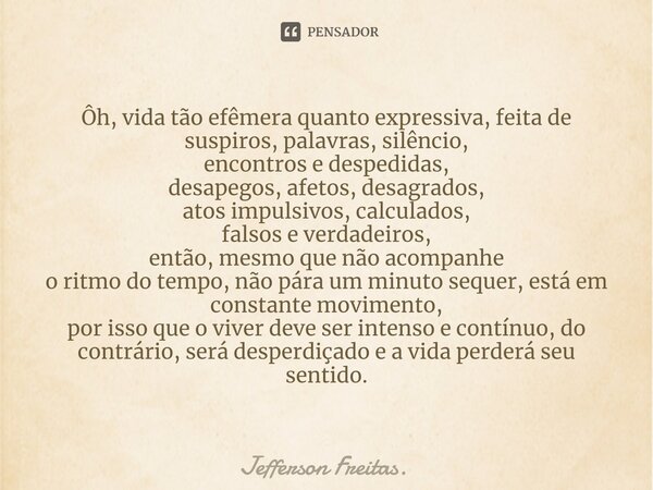 ⁠Ôh, vida tão efêmera quanto expressiva, feita de suspiros, palavras, silêncio, encontros e despedidas, desapegos, afetos, desagrados, atos impulsivos, calculad... Frase de Jefferson Freitas..