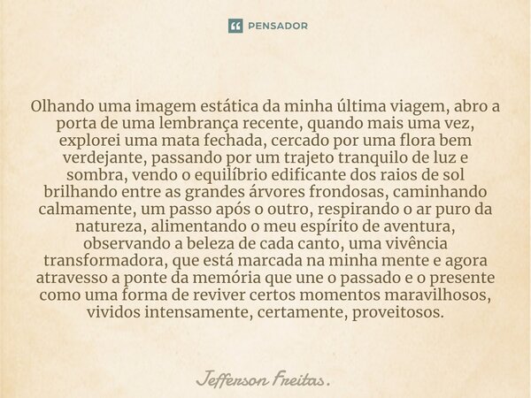 ⁠Olhando uma imagem estática da minha última viagem, abro a porta de uma lembrança recente, quando mais uma vez, explorei uma mata fechada, cercado por uma flor... Frase de Jefferson Freitas..