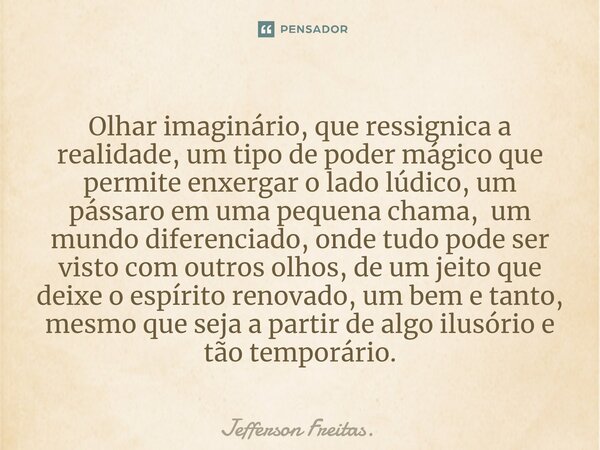 ⁠Olhar imaginário, que ressignica a realidade, um tipo de poder mágico que permite enxergar o lado lúdico, um pássaro em uma pequena chama, um mundo diferenciad... Frase de Jefferson Freitas..