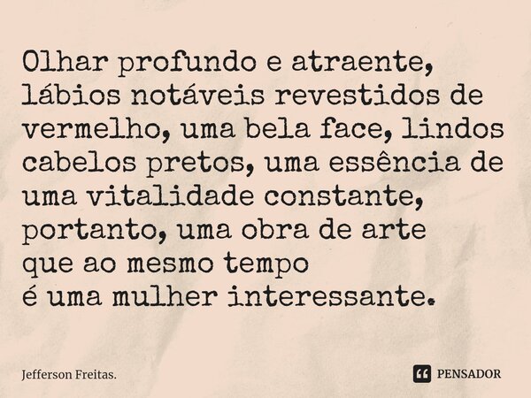 ⁠Olhar profundo e atraente, lábios notáveis revestidos de vermelho, uma bela face, lindos cabelos pretos, uma essência de uma vitalidade constante, portanto, um... Frase de Jefferson Freitas..