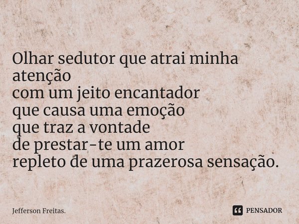⁠
Olhar sedutor que atrai minha atenção
com um jeito encantador
que causa uma emoção
que traz a vontade
de prestar-teum amor
repleto de uma prazerosa sensação.... Frase de Jefferson Freitas..