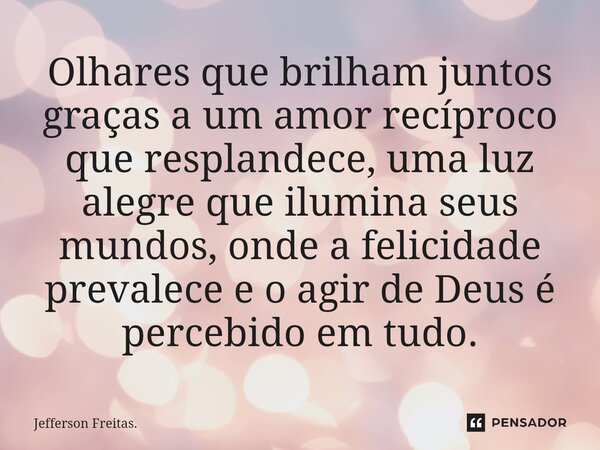 ⁠Olhares que brilham juntos graças a um amor recíproco que resplandece, uma luz alegre que ilumina seus mundos, onde a felicidade prevalece e o agir de Deus é p... Frase de Jefferson Freitas..