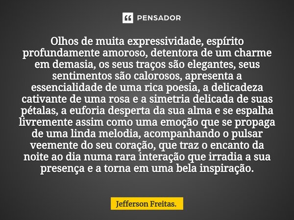 Olhos de muita expressividade, espírito profundamente amoroso, detentora de um charme em demasia, os seus traços são elegantes, seus sentimentos são calorosos, ... Frase de Jefferson Freitas..