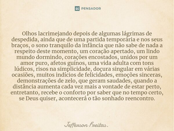 Olhos lacrimejando depois de algumas lágrimas de despedida, ainda que de uma partida temporária e nos seus braços, o sono tranquilo da infância que não sabe de ... Frase de Jefferson Freitas..