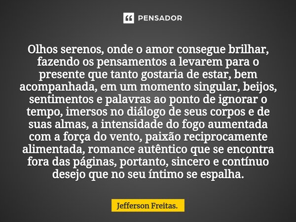 Olhos serenos, onde o amor consegue brilhar, fazendo os pensamentos a levarem para o presente que tanto gostaria de estar, bem acompanhada, em um momento singu... Frase de Jefferson Freitas..