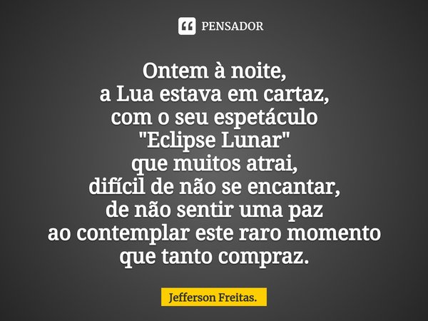 ⁠Ontem à noite,
a Lua estava em cartaz,
com o seu espetáculo
"Eclipse Lunar"
que muitos atrai,
difícil de não se encantar,
de não sentir uma paz
ao co... Frase de Jefferson Freitas..