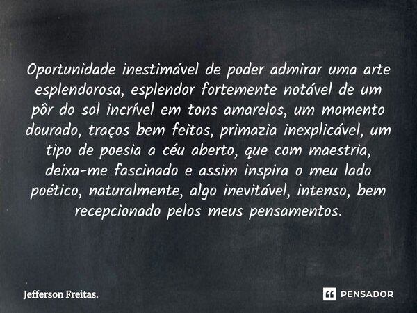 ⁠Oportunidade inestimável de poder admirar uma arte esplendorosa, esplendor fortemente notável de um pôr do sol incrível em tons amarelos, um momento dourado, t... Frase de Jefferson Freitas..