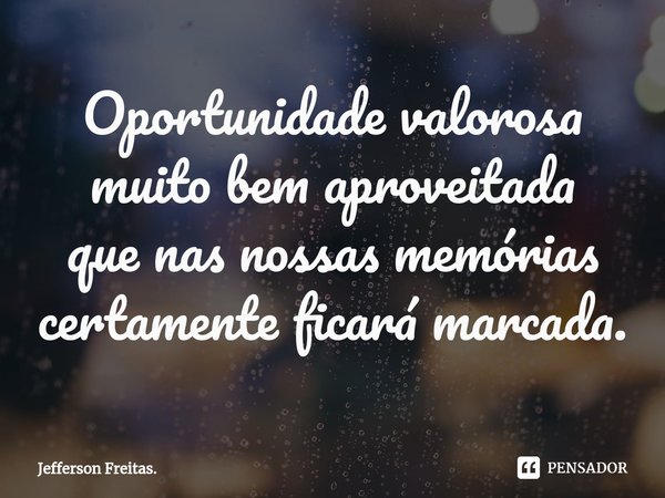 Oportunidade valorosa muito bem aproveitada que nas nossas memórias certamente ficará marcada.... Frase de Jefferson Freitas..