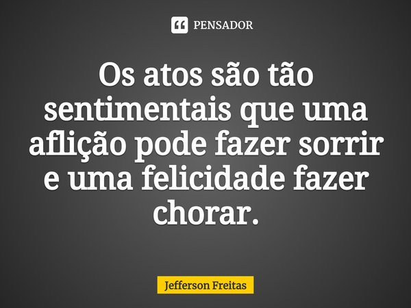 Os atos são tão sentimentais que uma aflição pode fazer sorrir e uma felicidade fazer chorar.⁠... Frase de Jefferson Freitas.